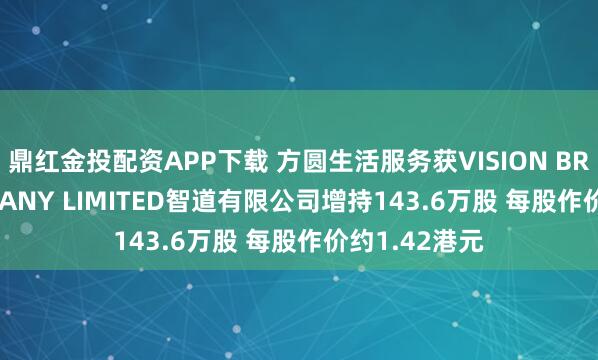 鼎红金投配资APP下载 方圆生活服务获VISION BRIDGE COMPANY LIMITED智道有限公司增持143.6万股 每股作价约1.42港元